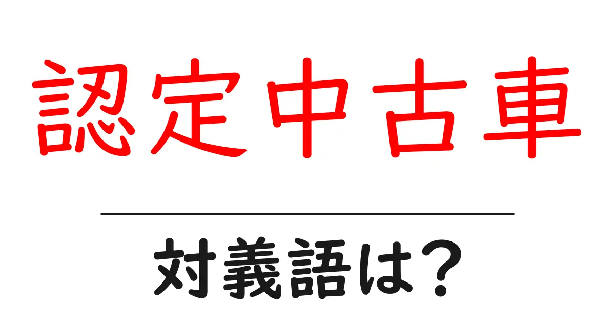 認定中古車の対義語・反対語を使用例を交えて分かりやすく解説!