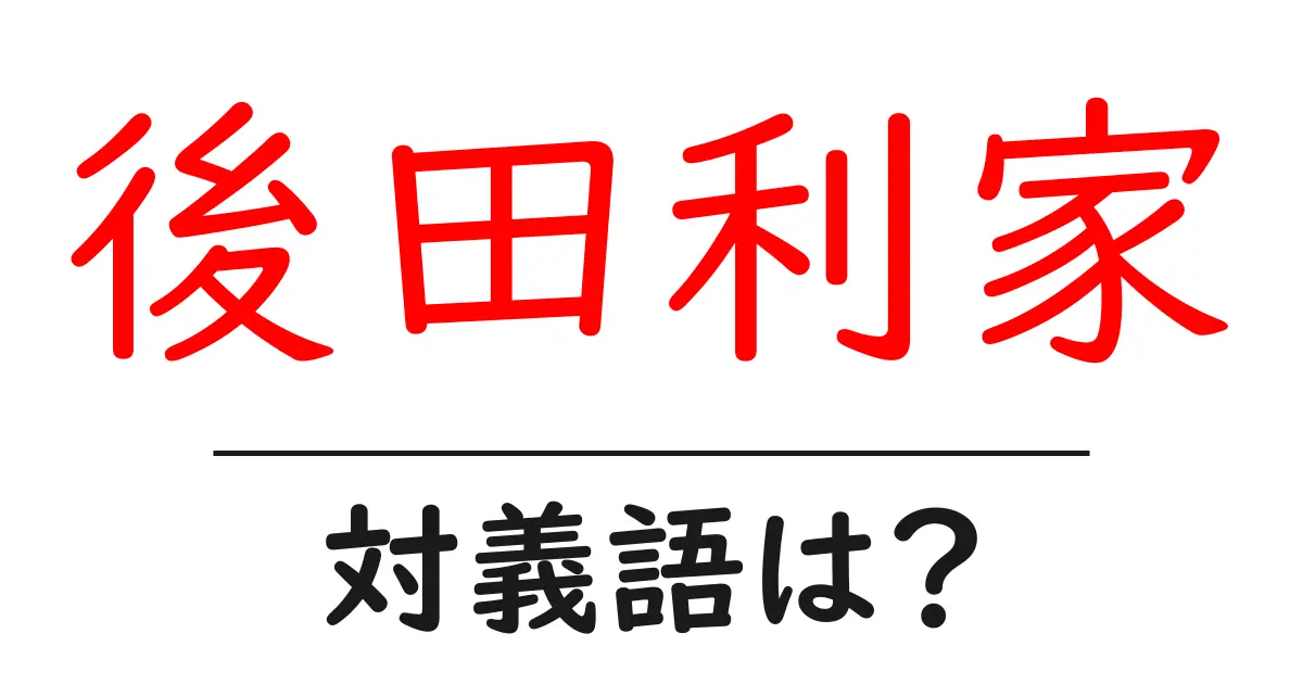 後田利家の対義語・反対語を使用例を交えて分かりやすく解説!
