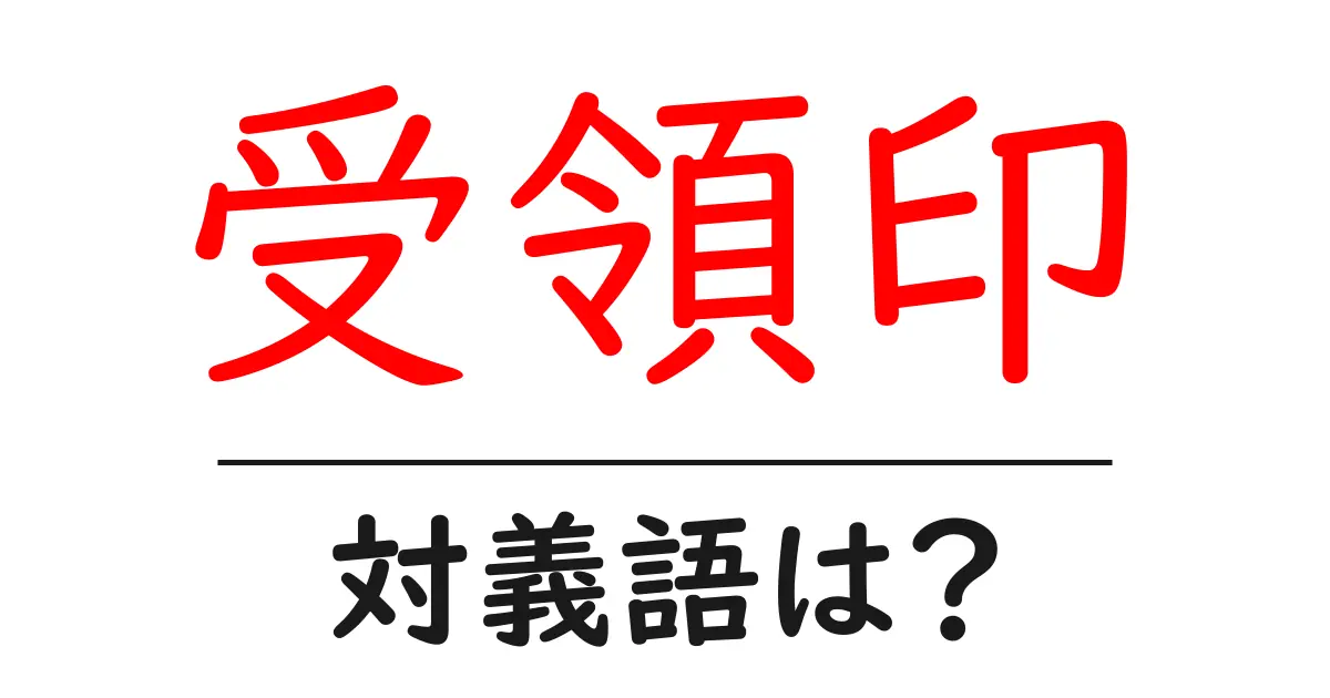 受領印の対義語・反対語を使用例を交えて分かりやすく解説!