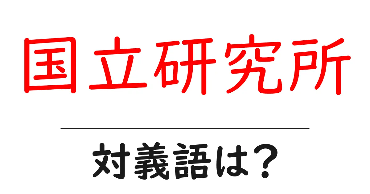 国立研究所の対義語・反対語を使用例を交えて分かりやすく解説!