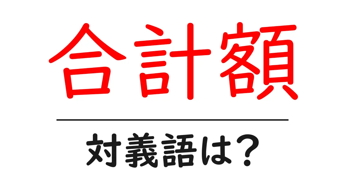 合計額の対義語・反対語を使用例を交えて分かりやすく解説!