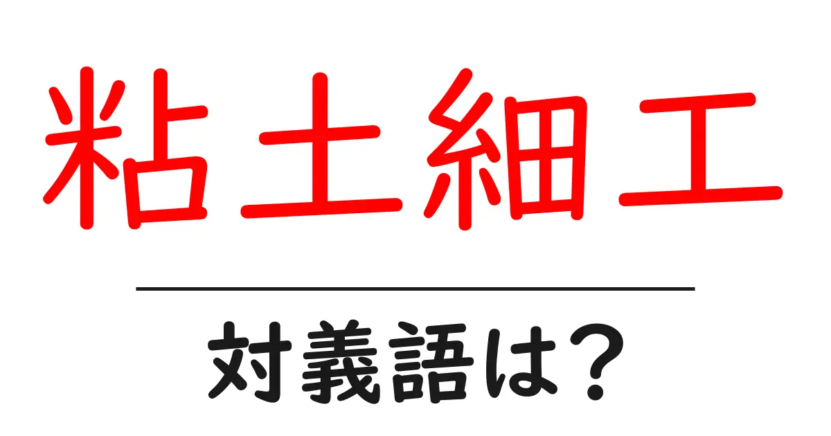 粘土細工の対義語・反対語を使用例を交えて分かりやすく解説!