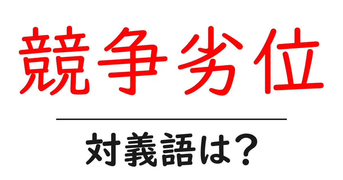 競争劣位の対義語・反対語を使用例を交えて分かりやすく解説!