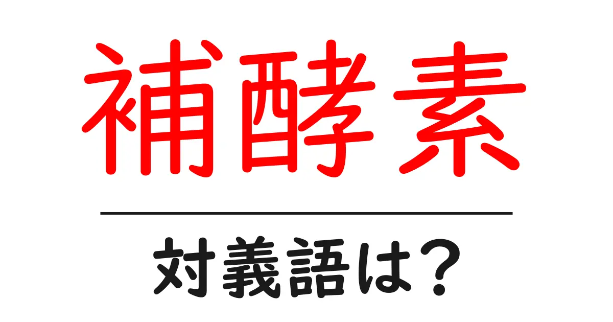 補酵素の対義語・反対語を使用例を交えて分かりやすく解説!