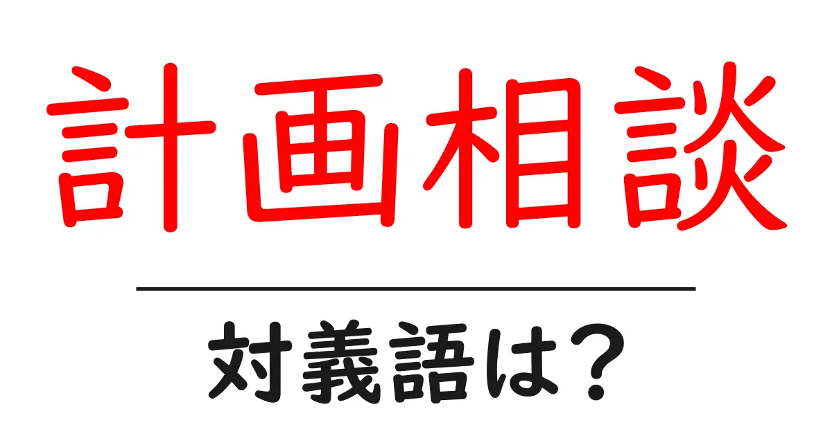 計画相談の対義語・反対語を使用例を交えて分かりやすく解説！