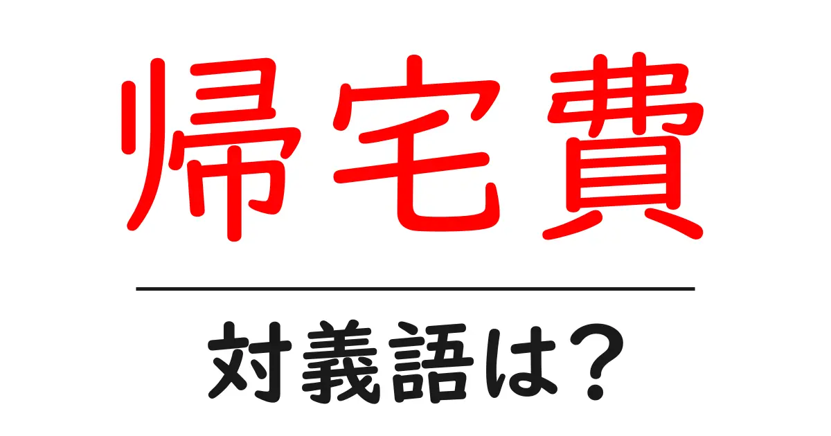 帰宅費の対義語・反対語を使用例を交えて分かりやすく解説!