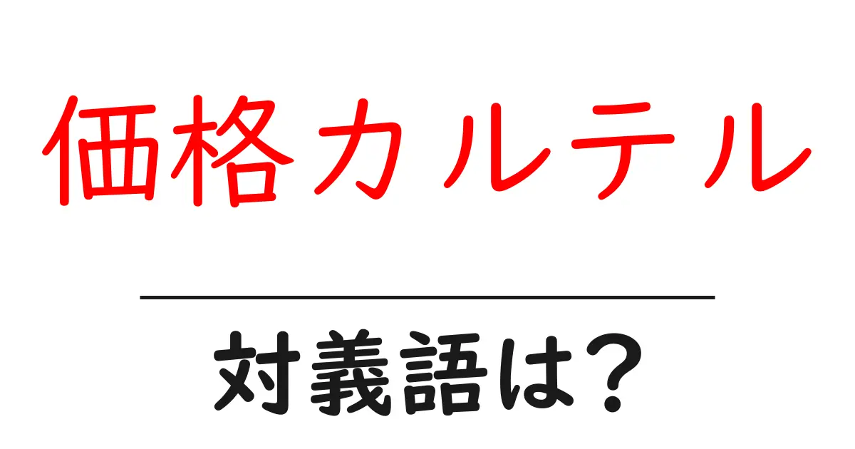 価格カルテルの対義語・反対語を使用例を交えて分かりやすく解説!