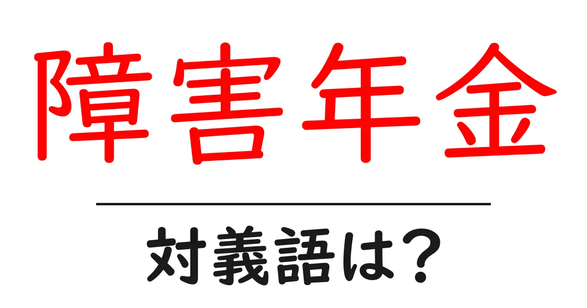 障害年金の対義語・反対語を使用例を交えて分かりやすく解説！
