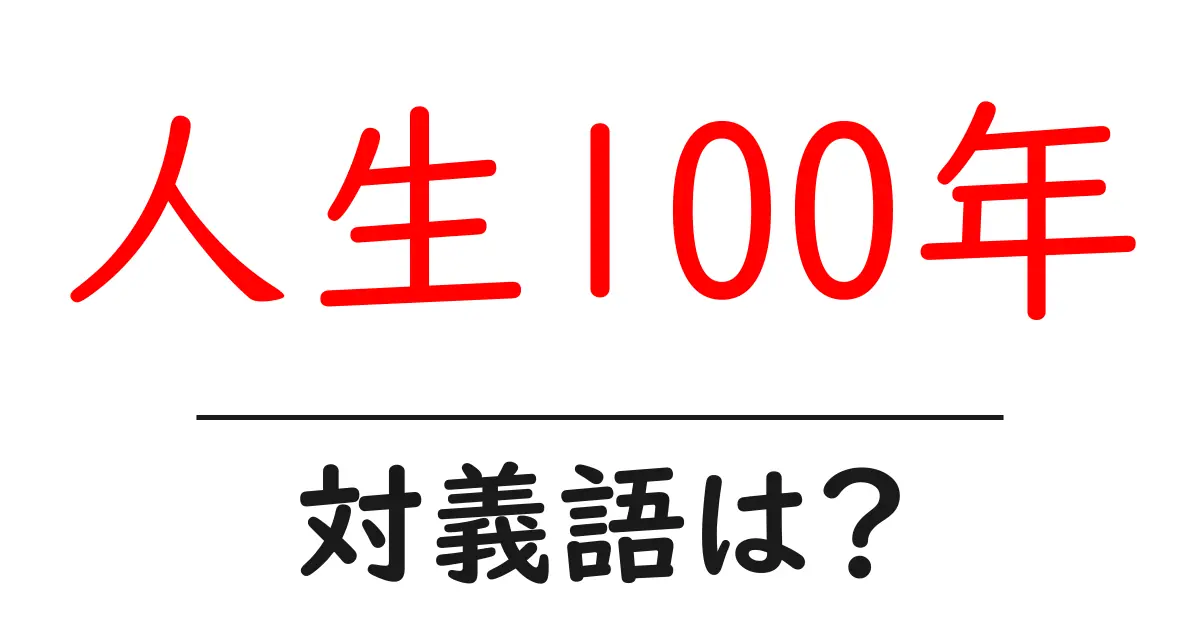 人生100年の対義語・反対語を使用例を交えて分かりやすく解説!