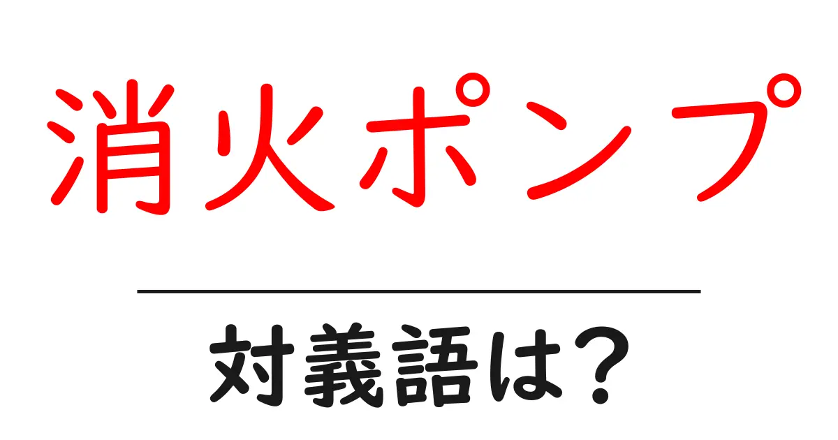 消火ポンプの対義語・反対語を使用例を交えて分かりやすく解説!