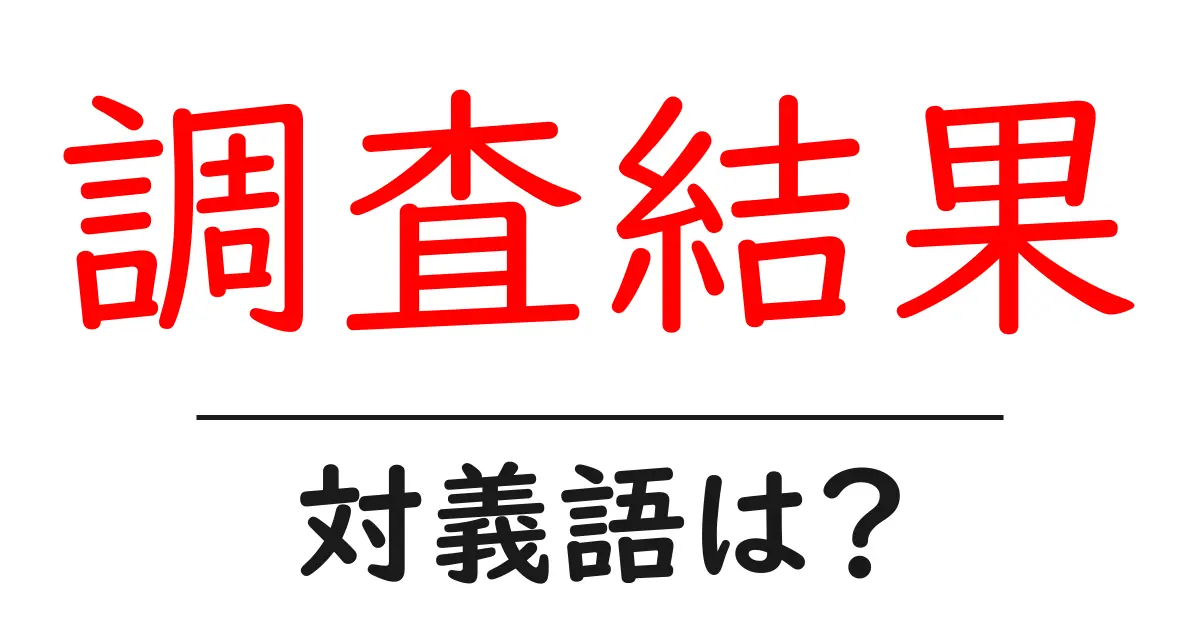 調査結果の対義語・反対語を使用例を交えて分かりやすく解説！