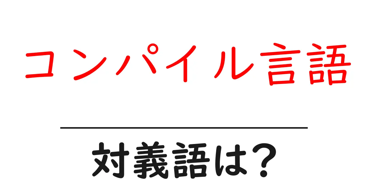 コンパイル言語の対義語・反対語を使用例を交えて分かりやすく解説!