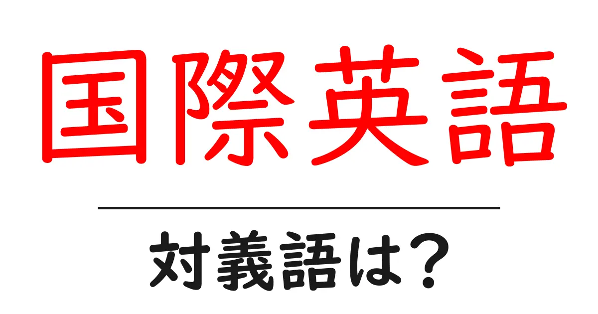 国際英語の対義語・反対語を使用例を交えて分かりやすく解説!