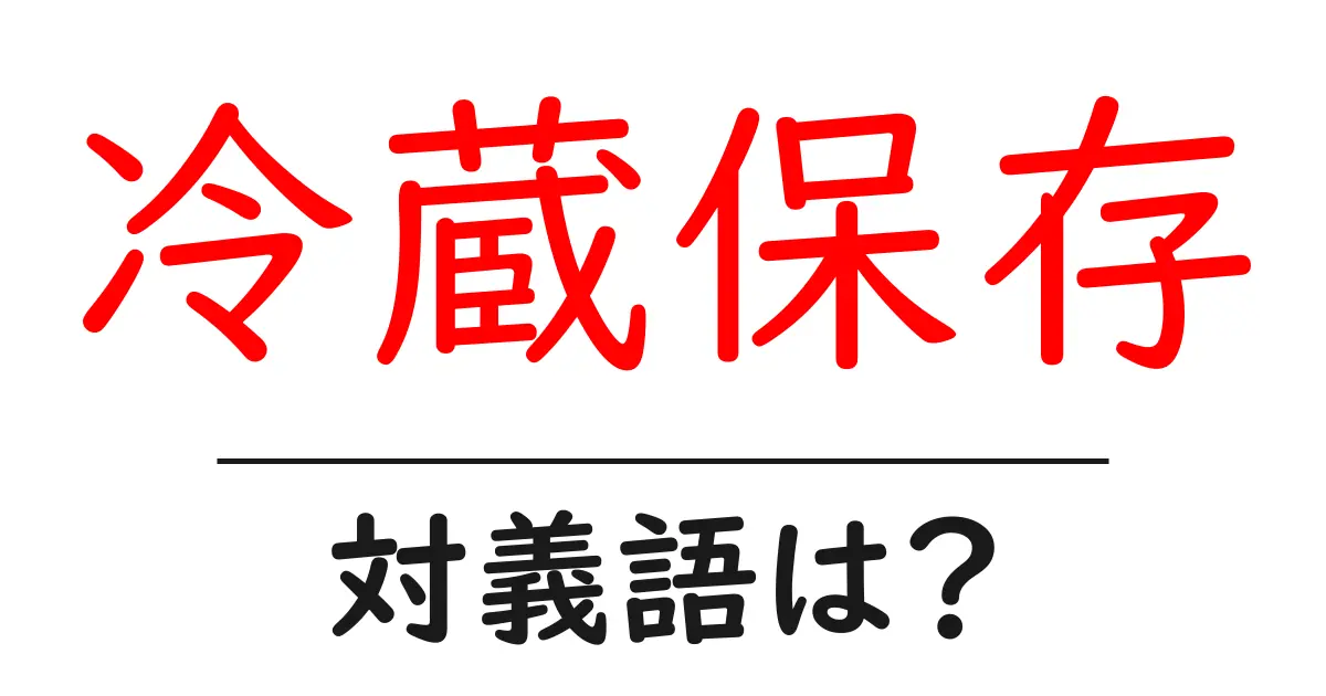 冷蔵保存の対義語・反対語を使用例を交えて分かりやすく解説!