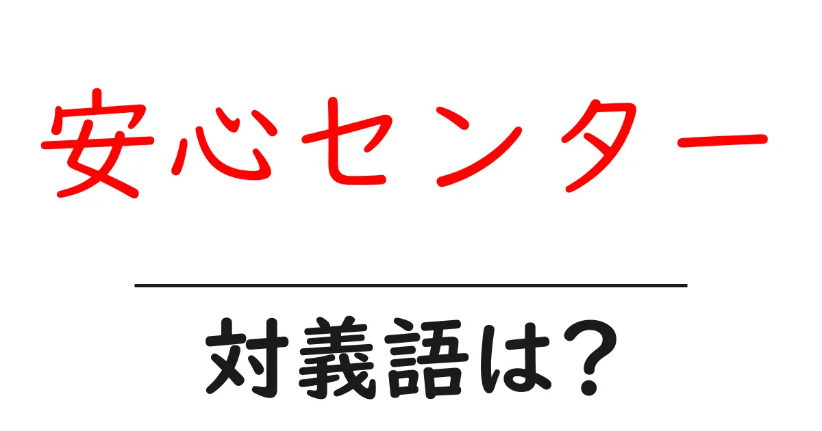 安心センターの対義語・反対語を使用例を交えて分かりやすく解説！