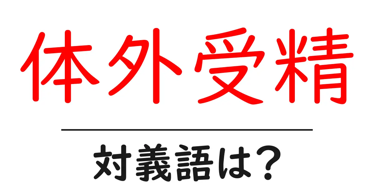 体外受精の対義語・反対語を使用例を交えて分かりやすく解説!