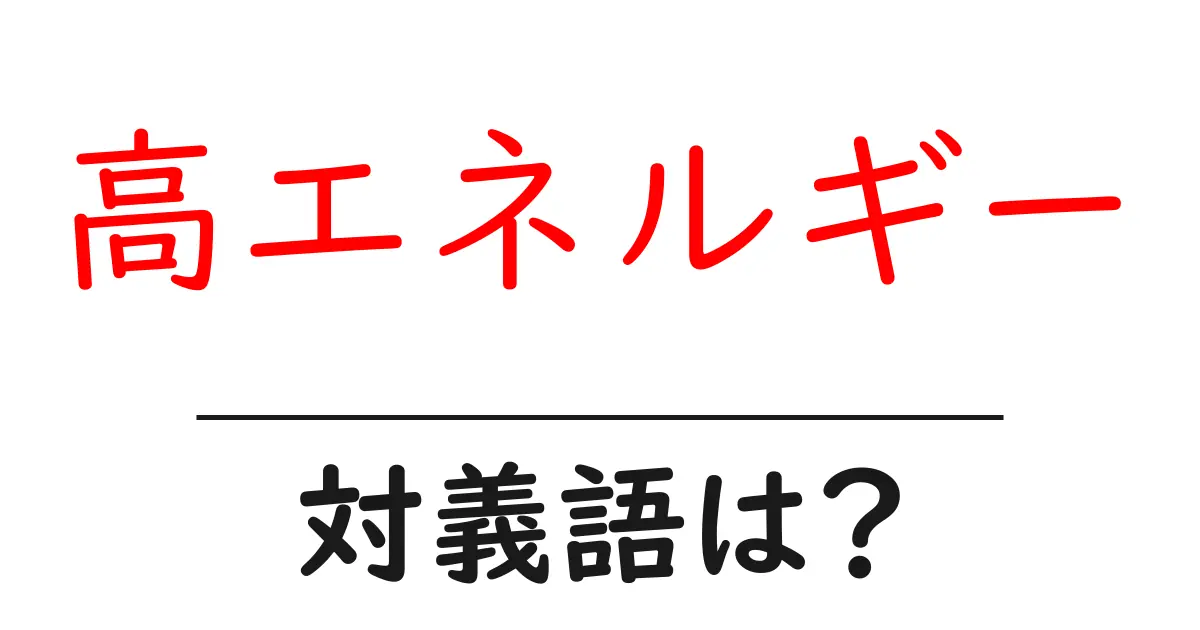 高エネルギーの対義語・反対語を使用例を交えて分かりやすく解説!