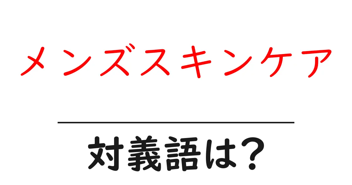 メンズスキンケアの対義語・反対語を使用例を交えて分かりやすく解説!