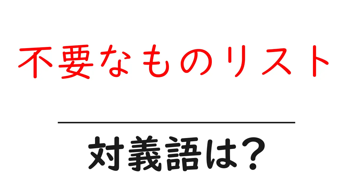 不要なものリストの対義語・反対語を使用例を交えて分かりやすく解説!