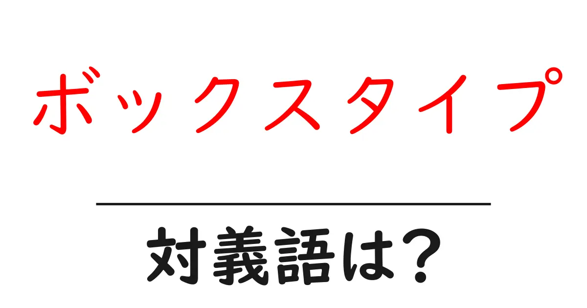 ボックスタイプの対義語・反対語を使用例を交えて分かりやすく解説!
