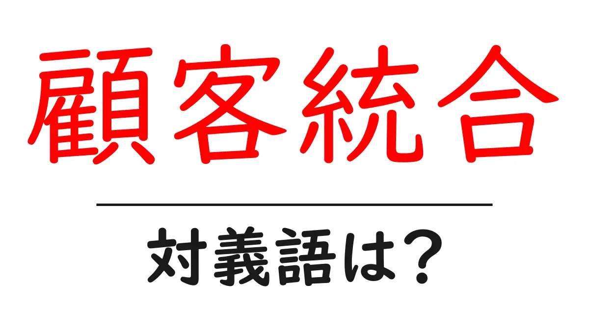 顧客統合の対義語・反対語を使用例を交えて分かりやすく解説!