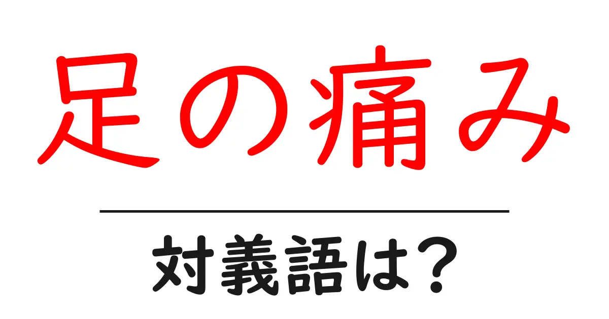 足の痛みの対義語・反対語を使用例を交えて分かりやすく解説!