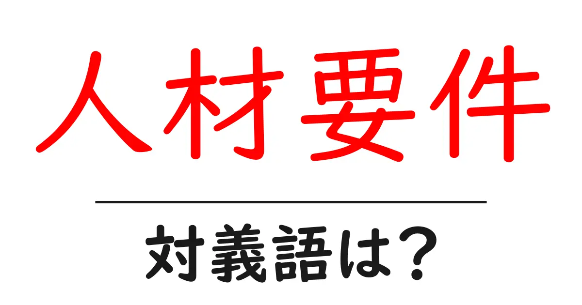 人材要件の対義語・反対語を使用例を交えて分かりやすく解説!