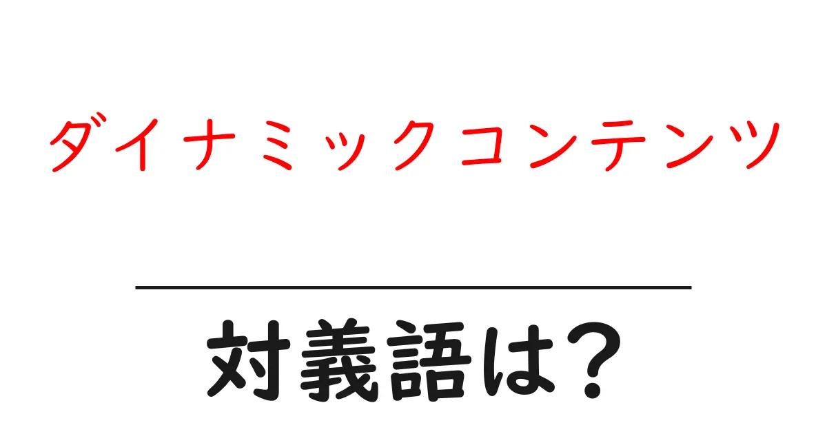 ダイナミックコンテンツの対義語・反対語を使用例を交えて分かりやすく解説!