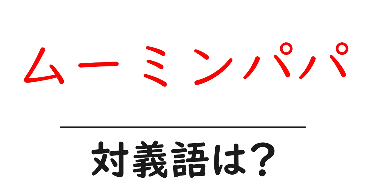 ムーミンパパの対義語・反対語を使用例を交えて分かりやすく解説!