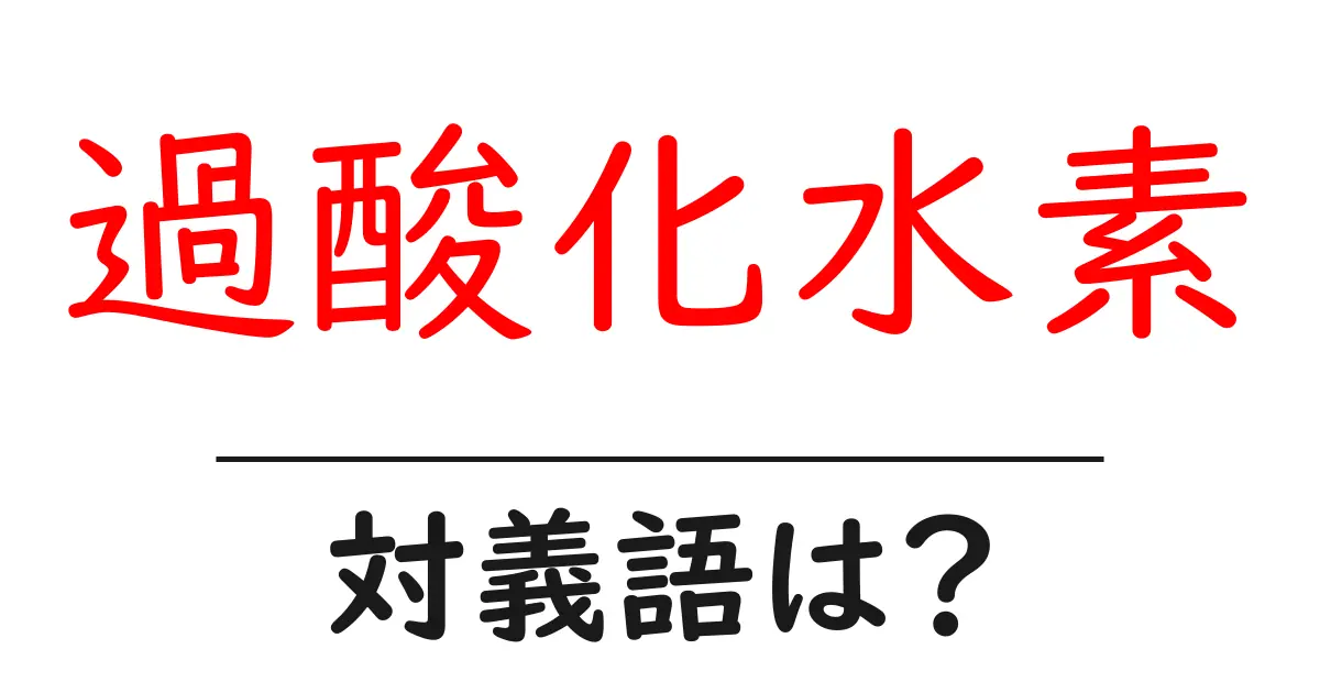 過酸化水素の対義語・反対語を使用例を交えて分かりやすく解説!