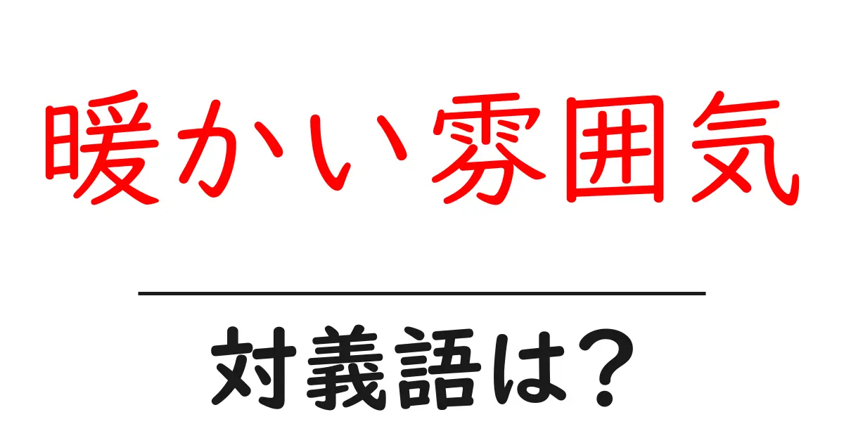 暖かい雰囲気の対義語・反対語を使用例を交えて分かりやすく解説!