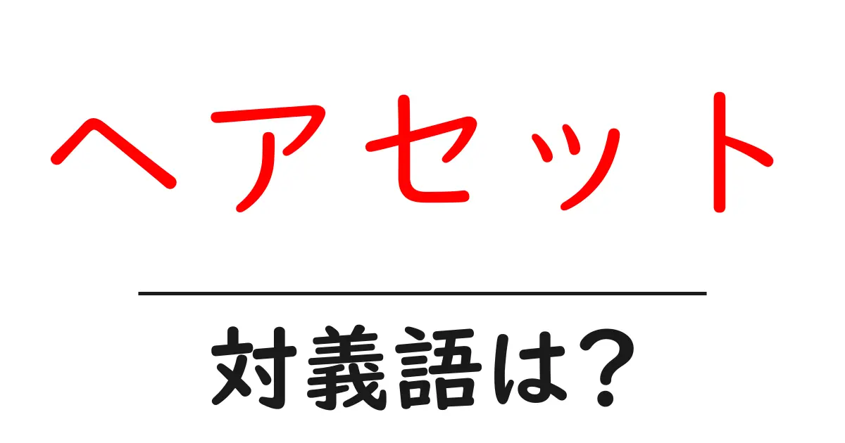 ヘアセットの対義語・反対語を使用例を交えて分かりやすく解説!