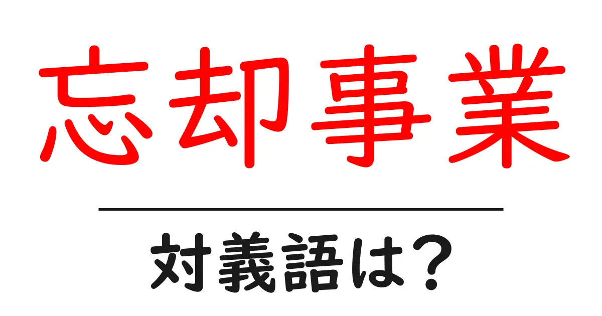 忘却事業の対義語・反対語を使用例を交えて分かりやすく解説!