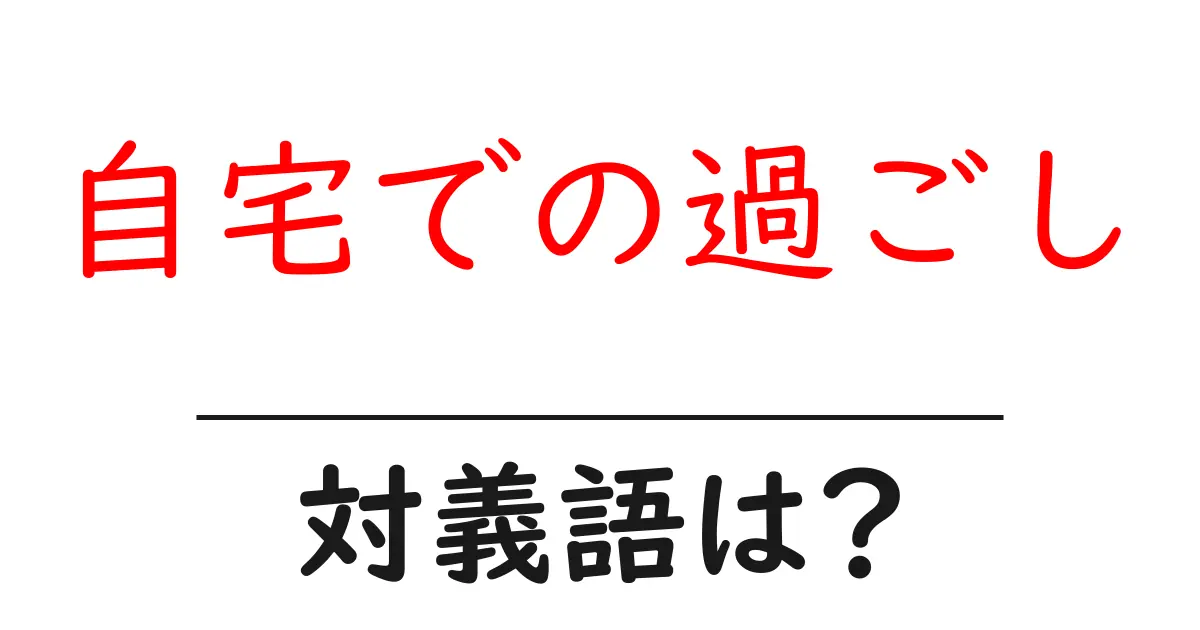自宅での過ごしの対義語・反対語を使用例を交えて分かりやすく解説!