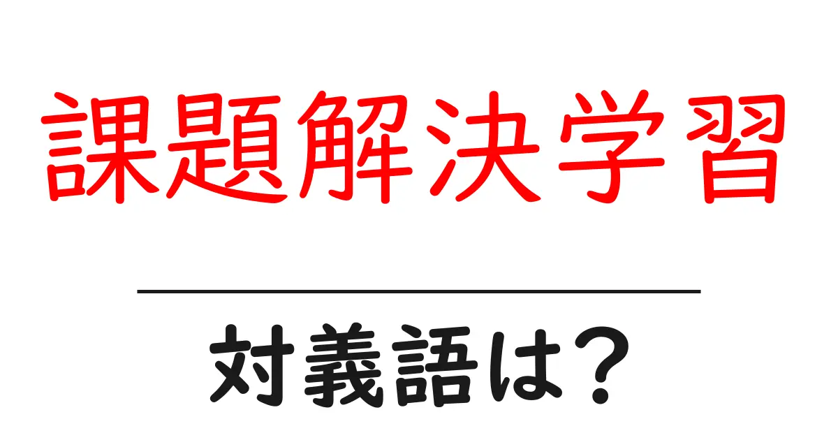 課題解決学習の対義語・反対語を使用例を交えて分かりやすく解説!