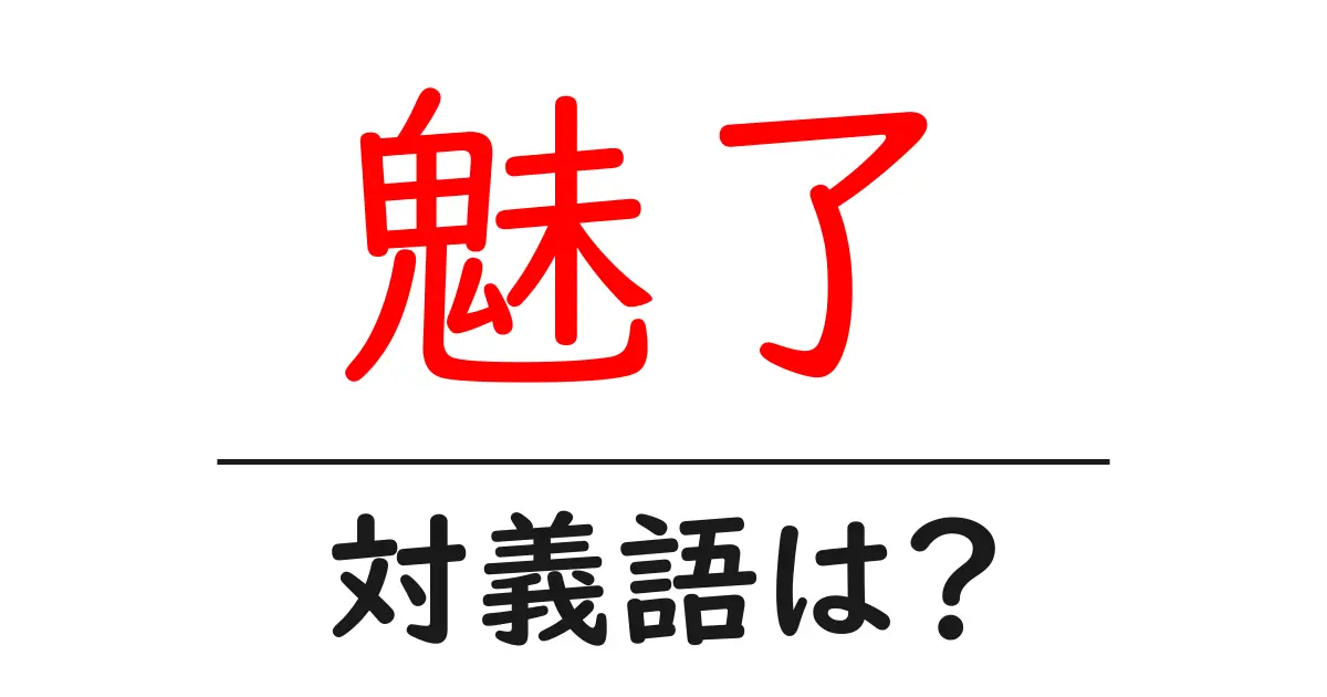 魅了の対義語・反対語を使用例を交えて分かりやすく解説!