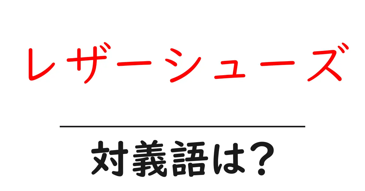 レザーシューズの対義語・反対語を使用例を交えて分かりやすく解説!