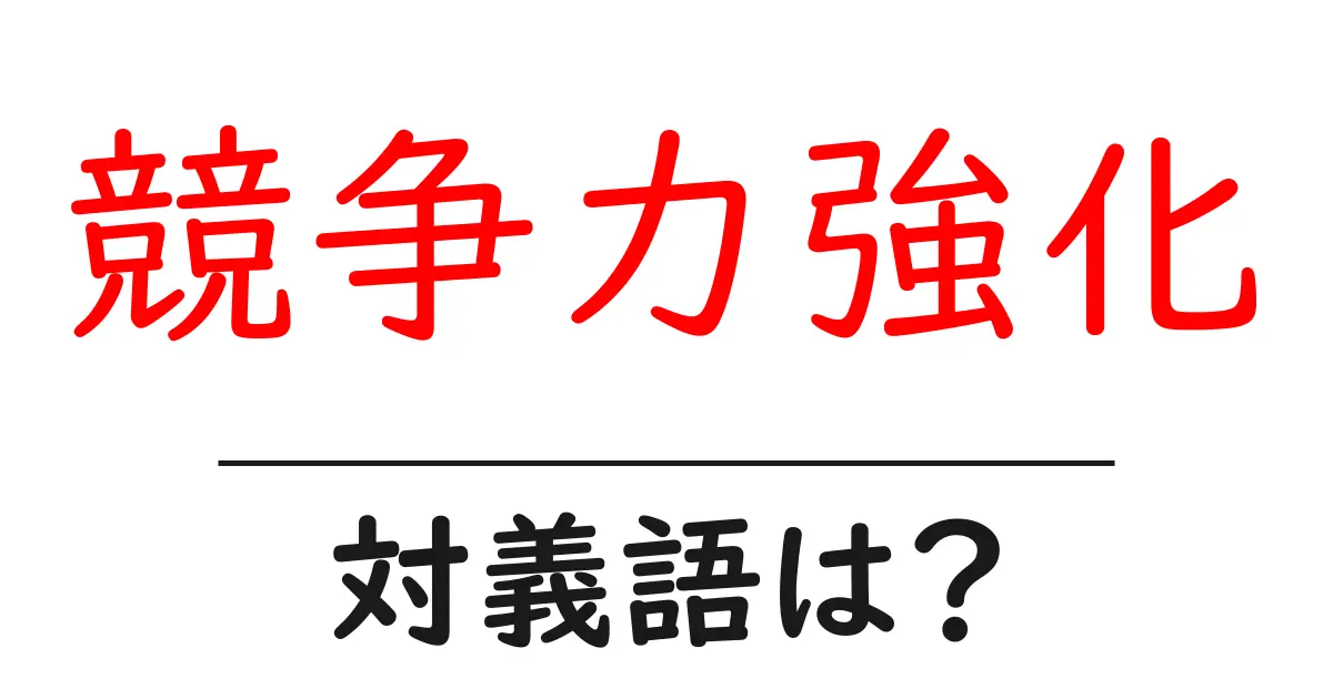 競争力強化の対義語・反対語を使用例を交えて分かりやすく解説！