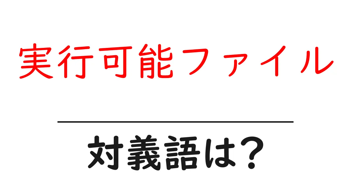 実行可能ファイルの対義語・反対語を使用例を交えて分かりやすく解説!