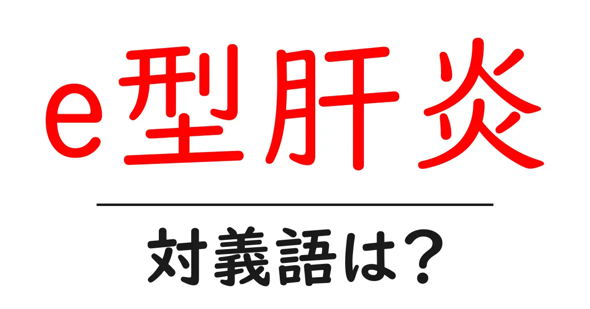 e型肝炎の対義語・反対語を使用例を交えて分かりやすく解説!