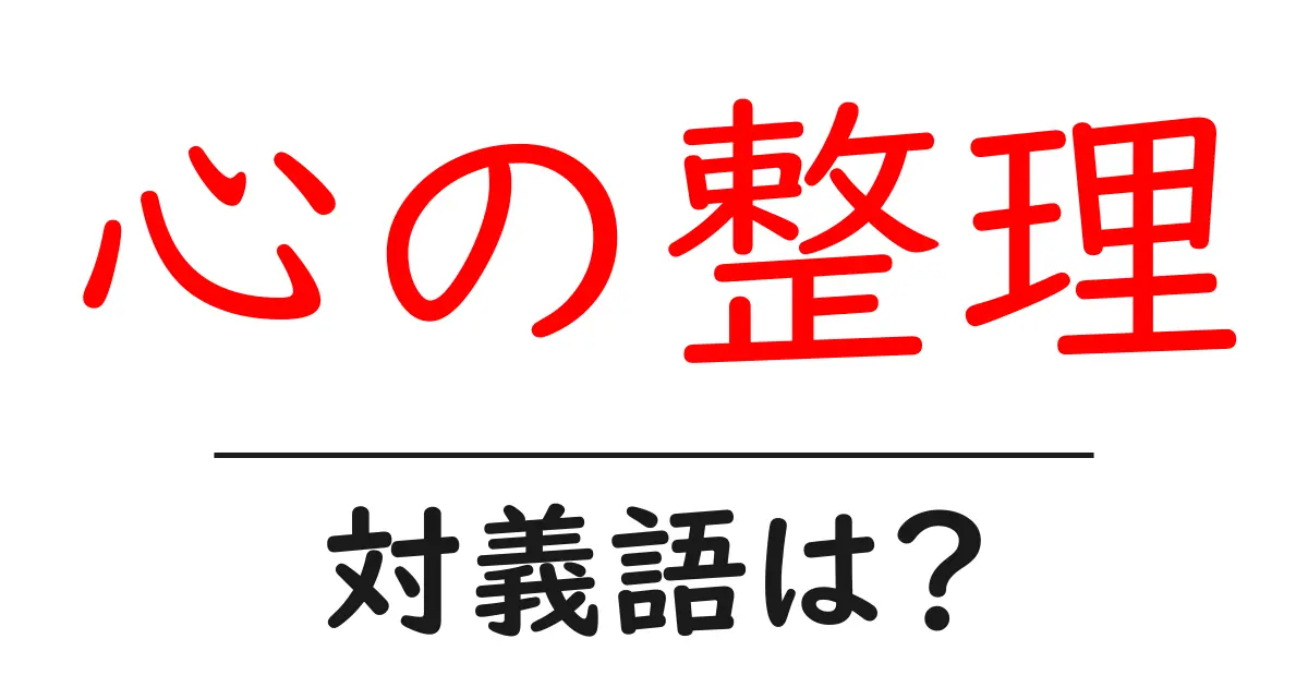 心の整理の対義語・反対語を使用例を交えて分かりやすく解説!