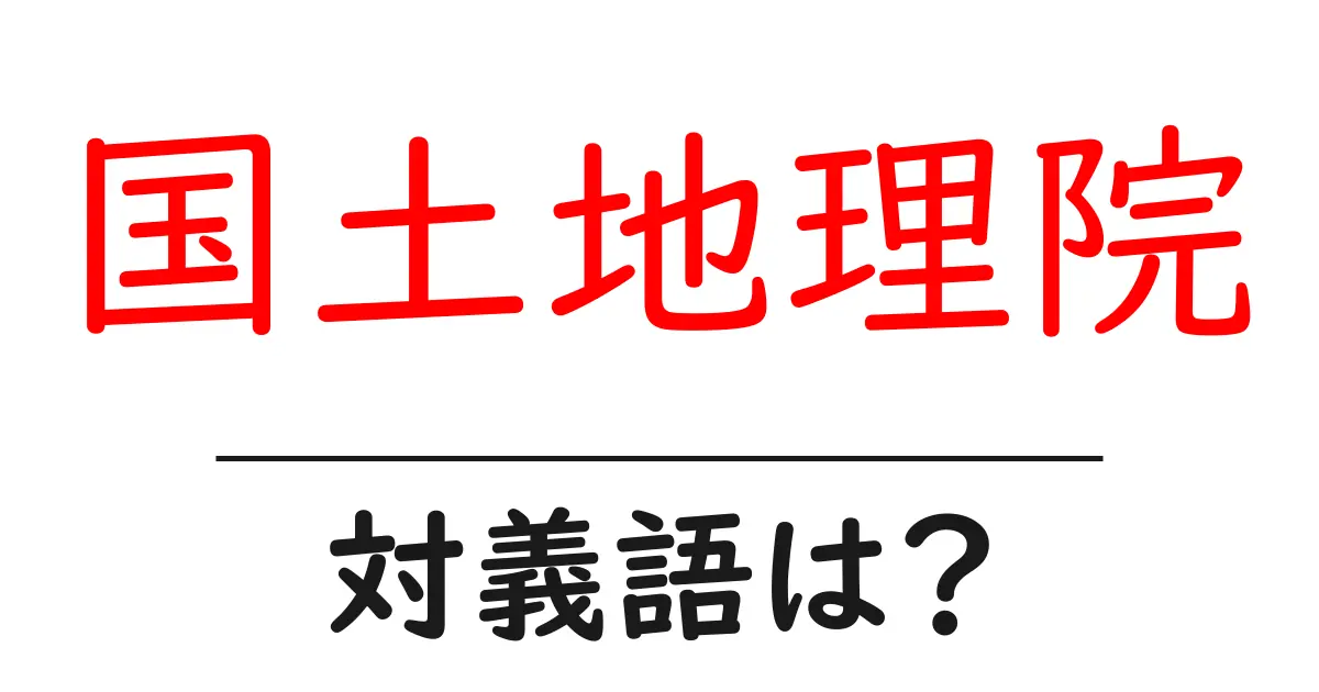 国土地理院の対義語・反対語を使用例を交えて分かりやすく解説!