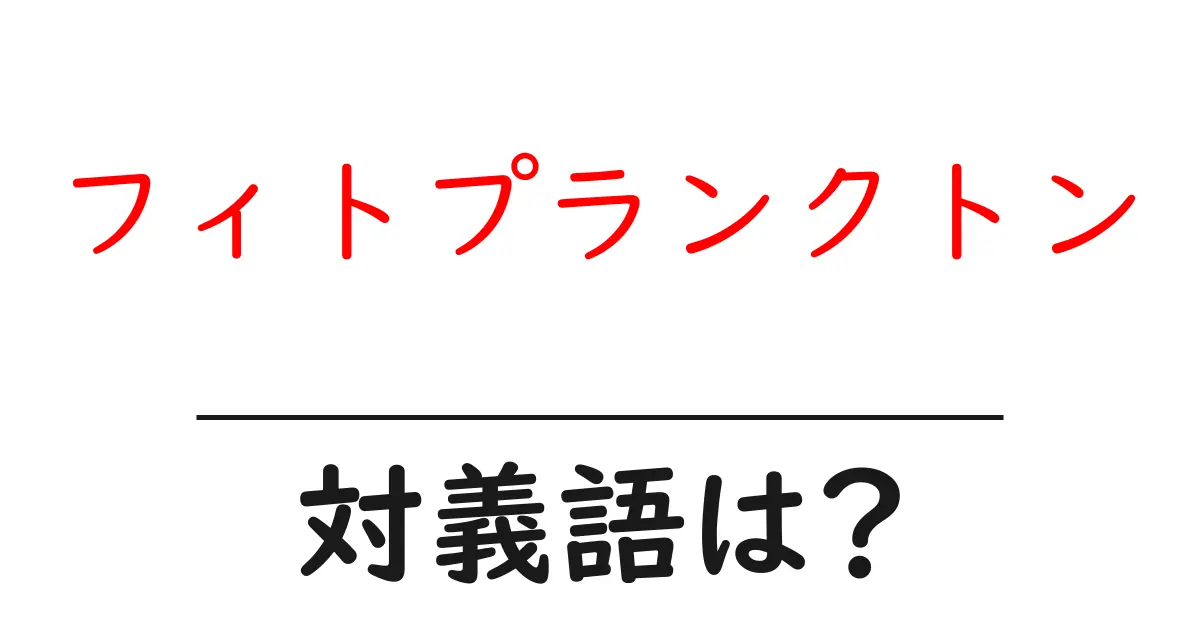 フィトプランクトンの対義語・反対語を使用例を交えて分かりやすく解説!
