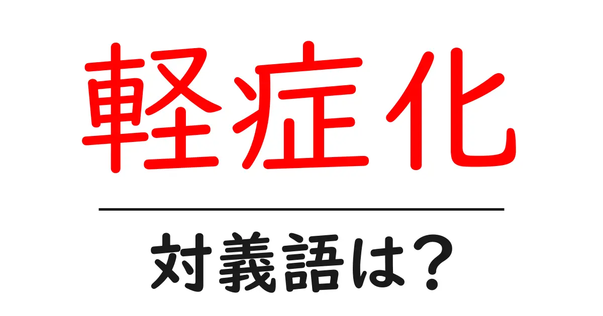 軽症化の対義語・反対語を使用例を交えて分かりやすく解説!