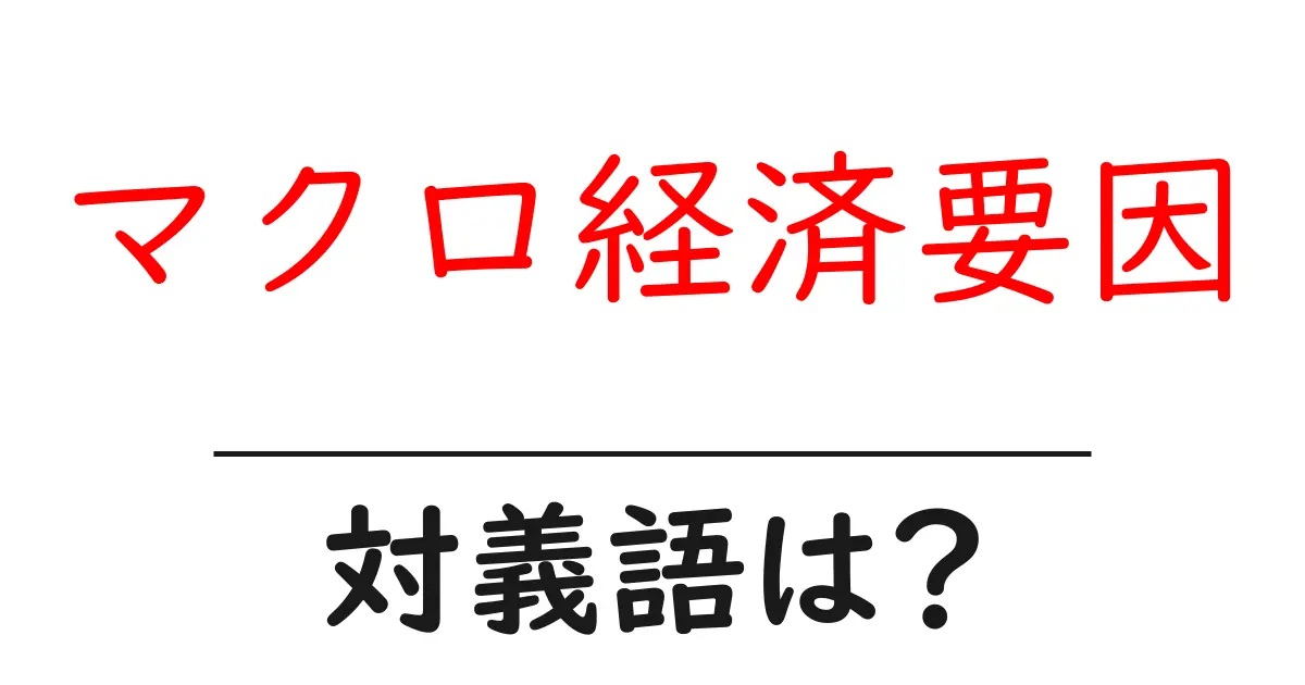 マクロ経済要因の対義語・反対語を使用例を交えて分かりやすく解説!