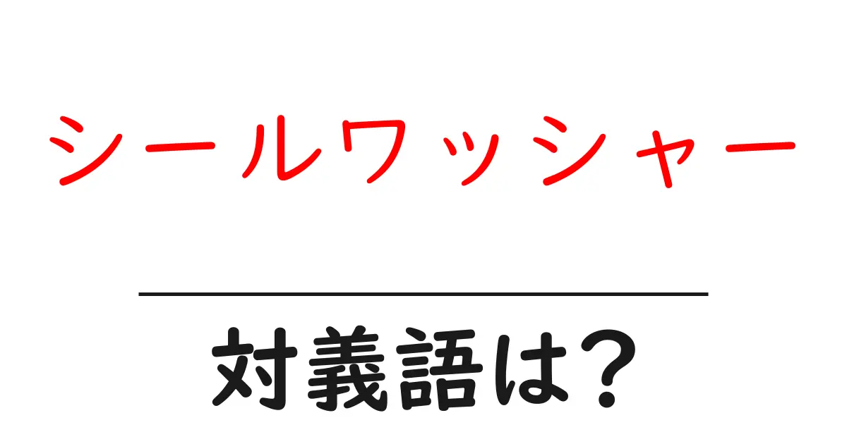 シールワッシャーの対義語・反対語を使用例を交えて分かりやすく解説！