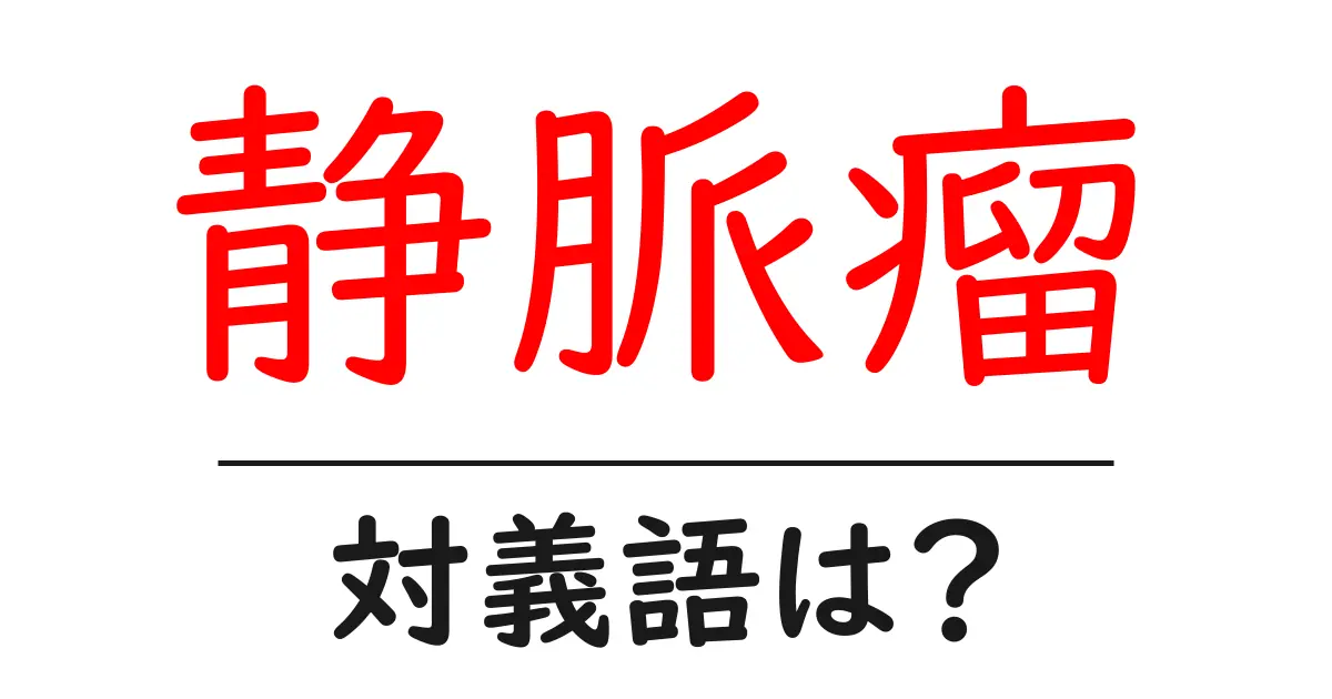 静脈瘤の対義語・反対語を使用例を交えて分かりやすく解説!