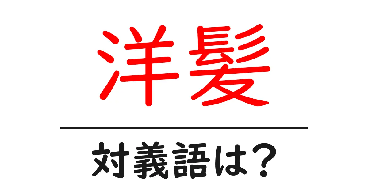 洋髪の対義語・反対語を使用例を交えて分かりやすく解説!