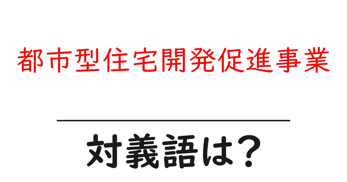 都市型住宅開発促進事業の対義語・反対語を使用例を交えて分かりやすく解説!