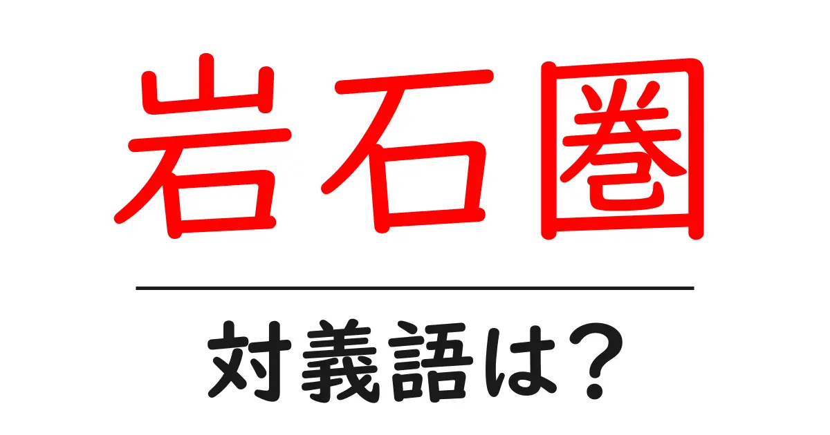 岩石圏の対義語・反対語を使用例を交えて分かりやすく解説！